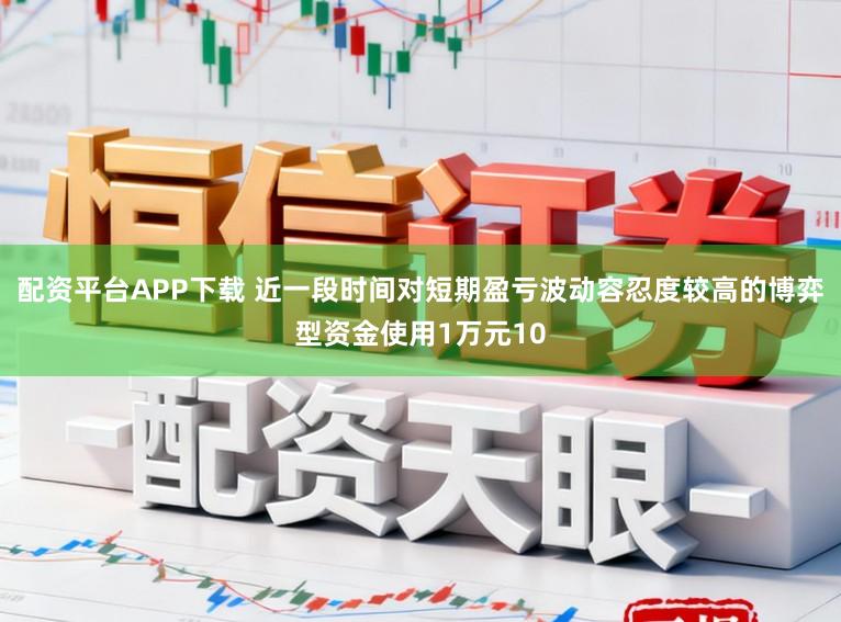 配资平台APP下载 近一段时间对短期盈亏波动容忍度较高的博弈型资金使用1万元10
