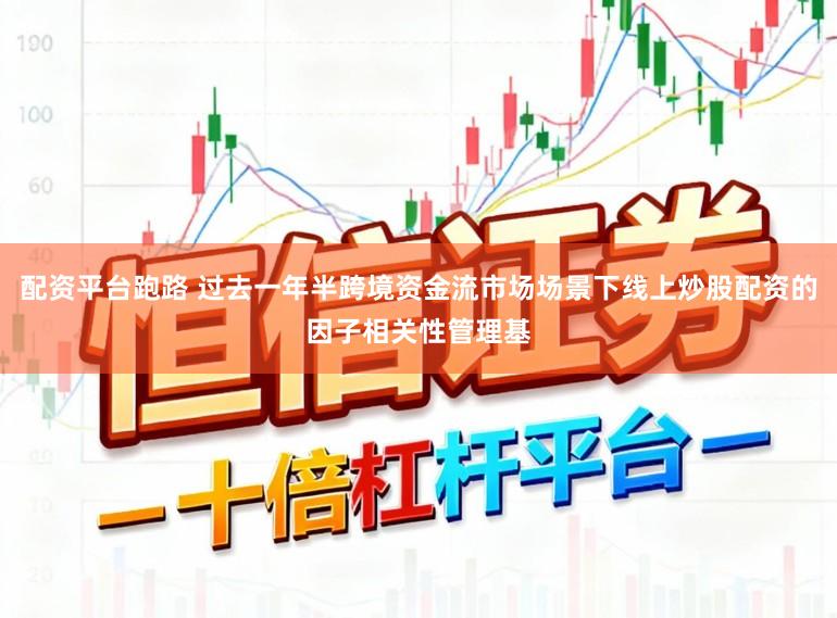 配资平台跑路 过去一年半跨境资金流市场场景下线上炒股配资的因子相关性管理基