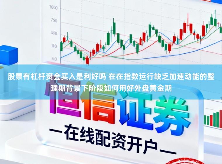 股票有杠杆资金买入是利好吗 在在指数运行缺乏加速动能的整理期背景下阶段如何用好外盘黄金期