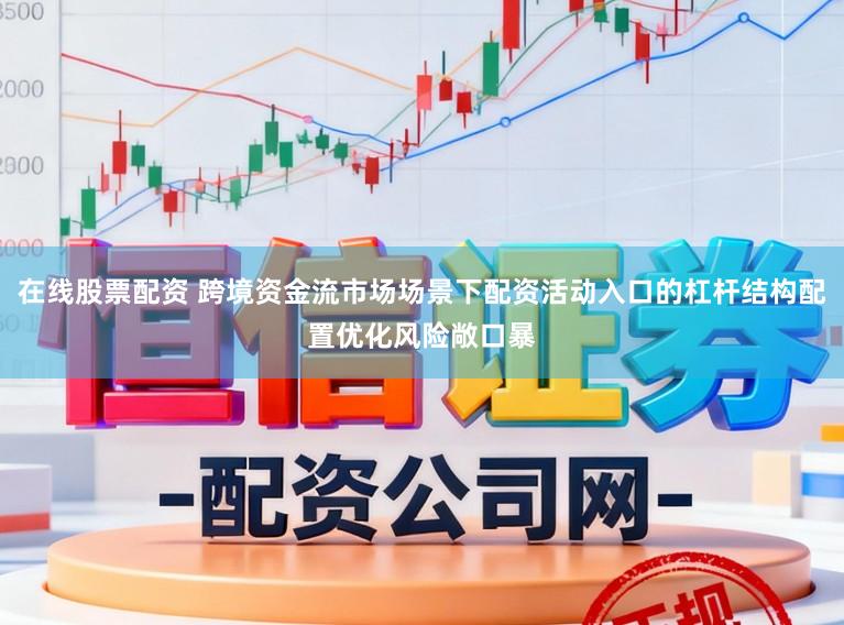 在线股票配资 跨境资金流市场场景下配资活动入口的杠杆结构配置优化风险敞口暴