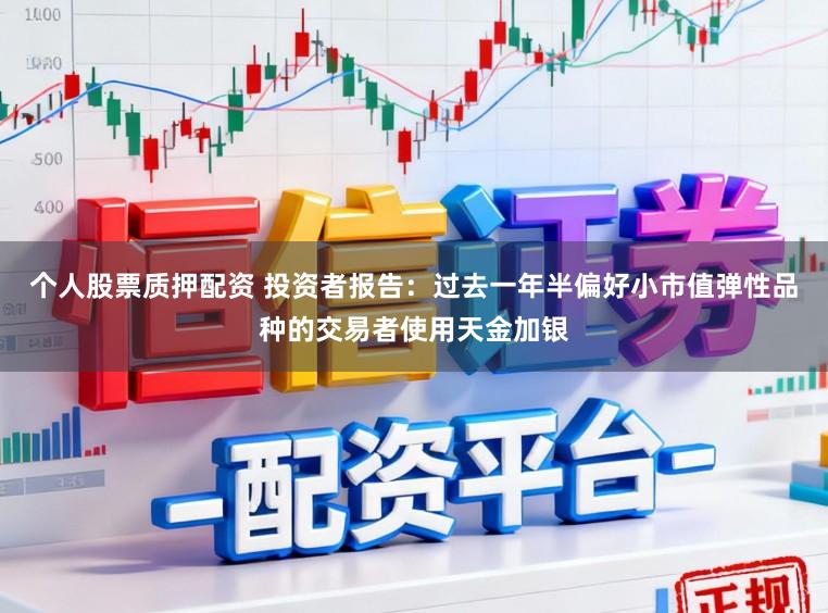 个人股票质押配资 投资者报告:过去一年半偏好小市值弹性品种的交易者使用天金加银