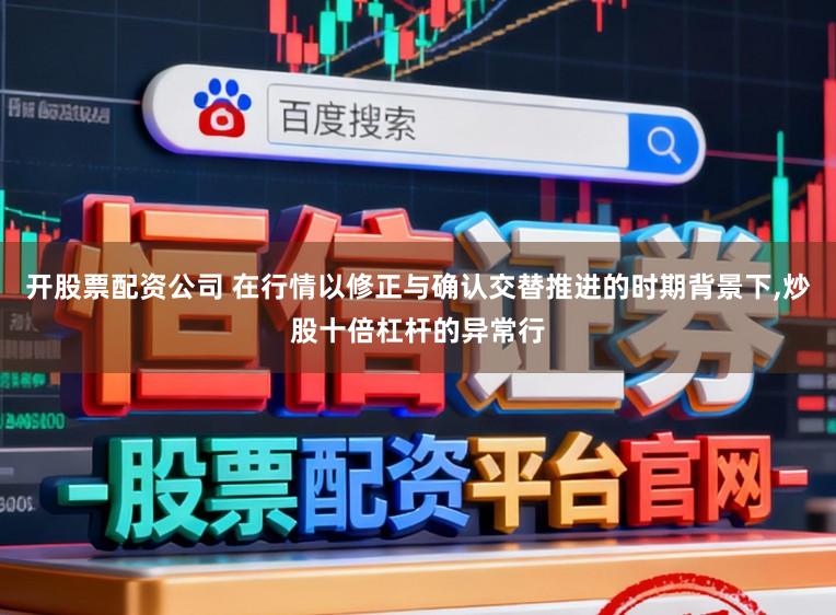 开股票配资公司 在行情以修正与确认交替推进的时期背景下，炒股十倍杠杆的异常行