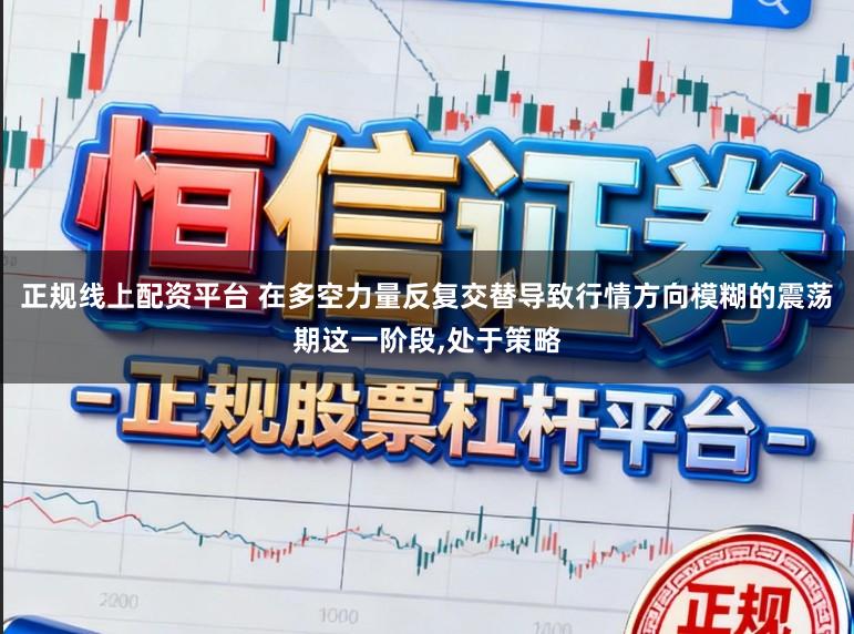 正规线上配资平台 在多空力量反复交替导致行情方向模糊的震荡期这一阶段，处于策略