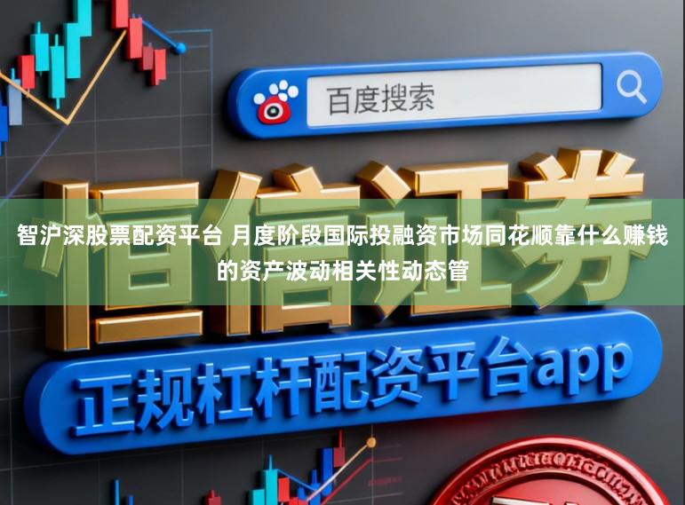 智沪深股票配资平台 月度阶段国际投融资市场同花顺靠什么赚钱的资产波动相关性动态管