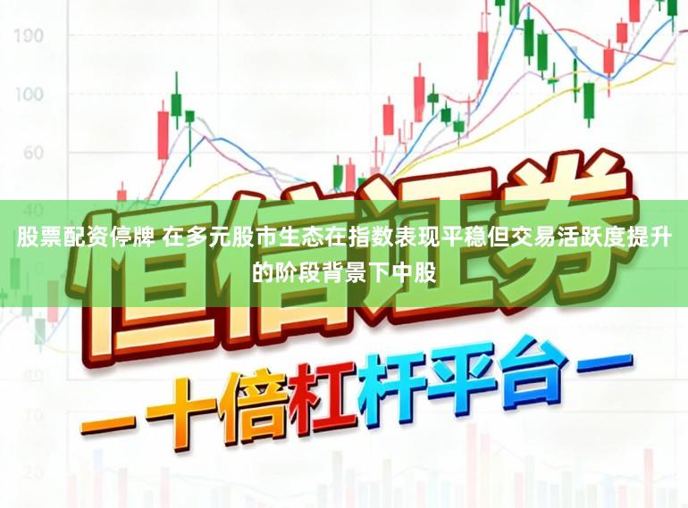 股票配资停牌 在多元股市生态在指数表现平稳但交易活跃度提升的阶段背景下中股