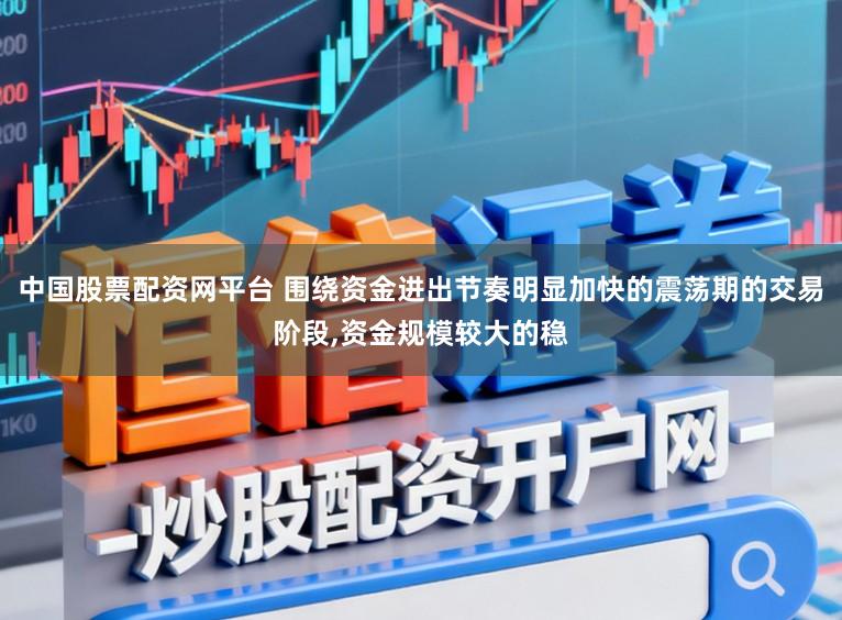 中国股票配资网平台 围绕资金进出节奏明显加快的震荡期的交易阶段,资金规模较大的稳