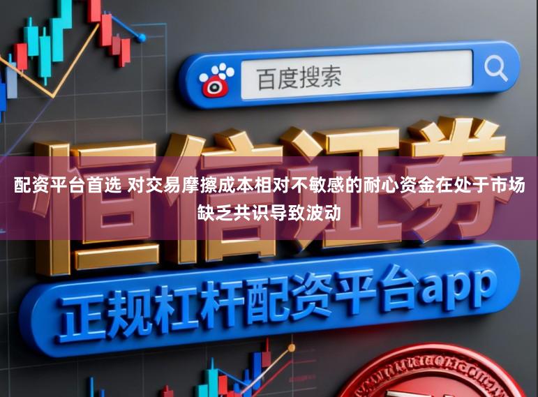 配资平台首选 对交易摩擦成本相对不敏感的耐心资金在处于市场缺乏共识导致波动