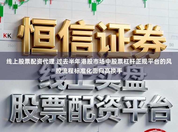 线上股票配资代理 过去半年港股市场中股票杠杆正规平台的风控流程标准化面向高换手