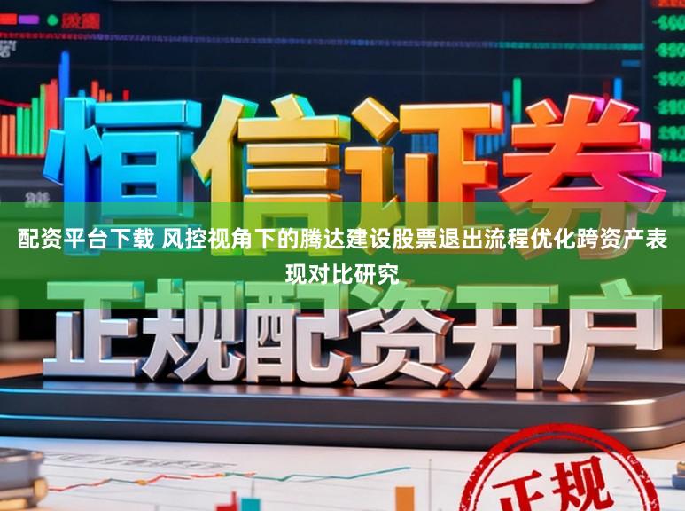 配资平台下载 风控视角下的腾达建设股票退出流程优化跨资产表现对比研究