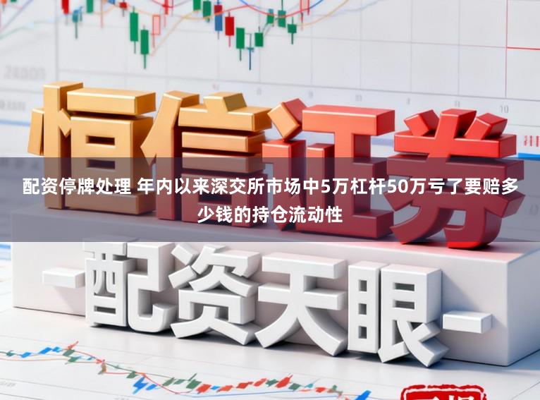 配资停牌处理 年内以来深交所市场中5万杠杆50万亏了要赔多少钱的持仓流动性