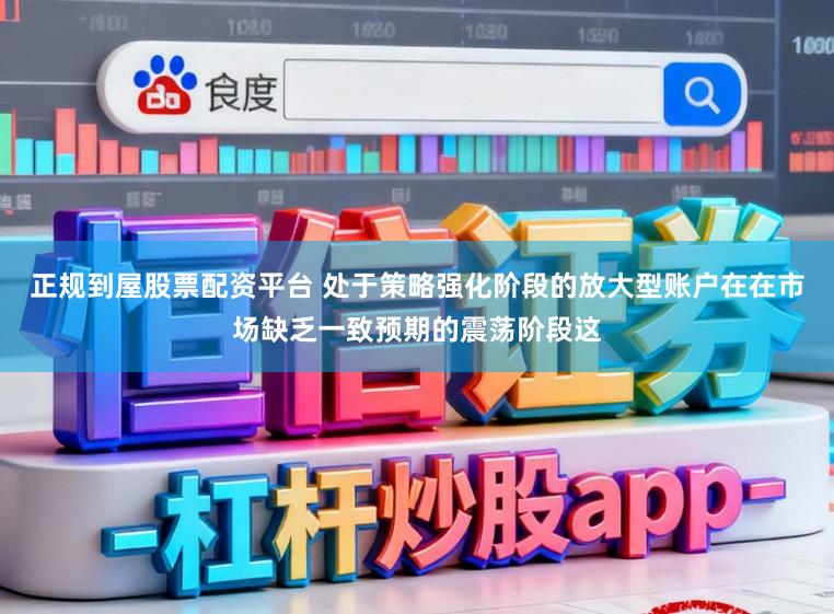 正规到屋股票配资平台 处于策略强化阶段的放大型账户在在市场缺乏一致预期的震荡阶段这