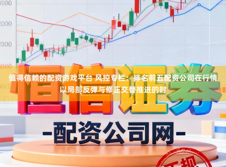 值得信赖的配资游戏平台 风控专栏:排名前五配资公司在行情以局部反弹与修正交替推进的时