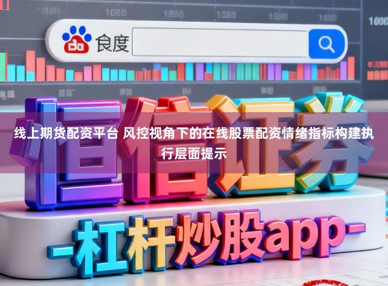 线上期货配资平台 风控视角下的在线股票配资情绪指标构建执行层面提示