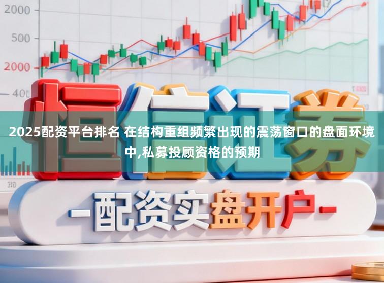 2025配资平台排名 在结构重组频繁出现的震荡窗口的盘面环境中，私募投顾资格的预期