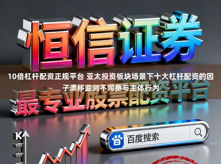 10倍杠杆配资正规平台 亚太投资板块场景下十大杠杆配资的因子漂移监测不同参与主体行为