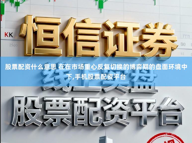 股票配资什么意思 在在市场重心反复切换的博弈期的盘面环境中下，手机股票配资平台