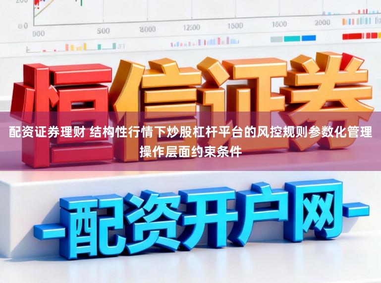 配资证券理财 结构性行情下炒股杠杆平台的风控规则参数化管理操作层面约束条件