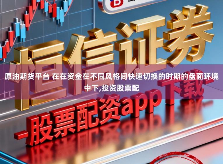 原油期货平台 在在资金在不同风格间快速切换的时期的盘面环境中下，投资股票配