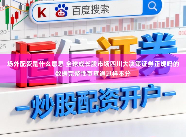 场外配资是什么意思 全球成长股市场四川大决策证券正规吗的数据完整性审查通过样本分
