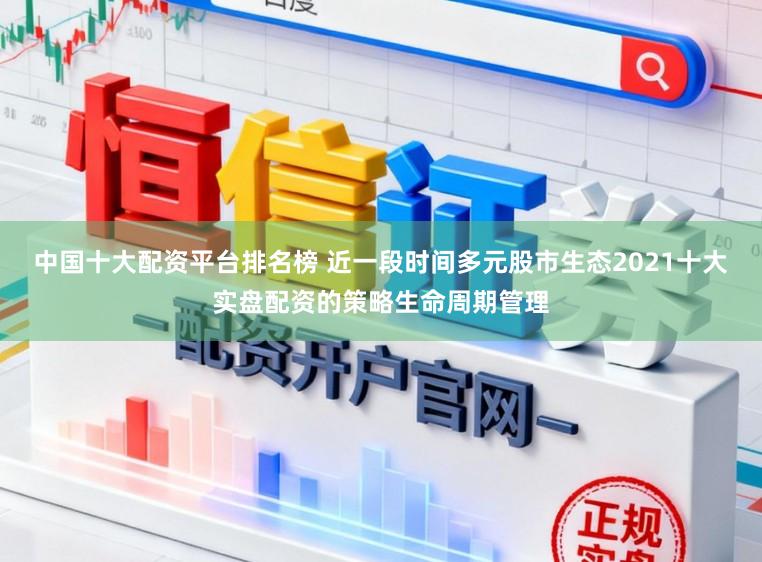 中国十大配资平台排名榜 近一段时间多元股市生态2021十大实盘配资的策略生命周期管理