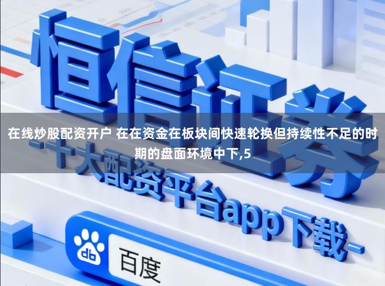 在线炒股配资开户 在在资金在板块间快速轮换但持续性不足的时期的盘面环境中下，5