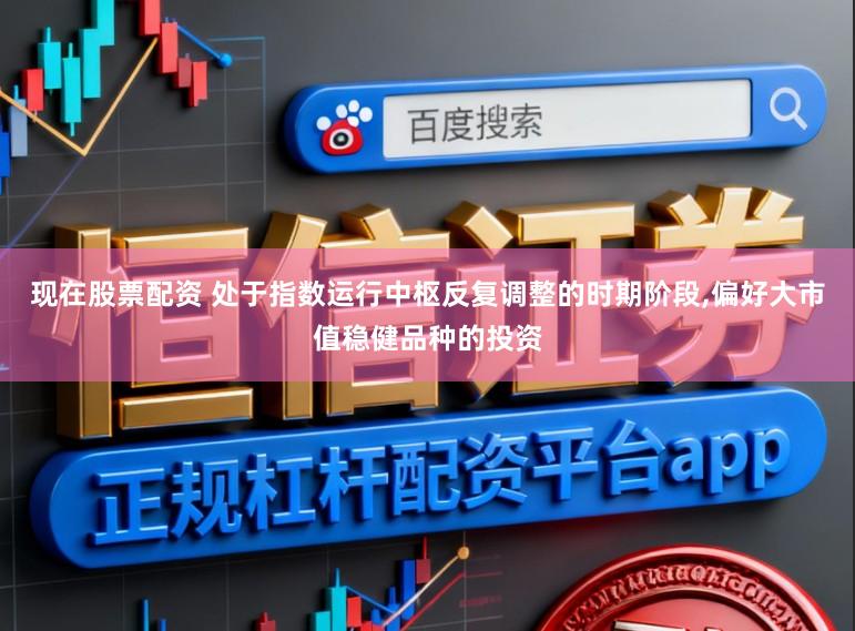 现在股票配资 处于指数运行中枢反复调整的时期阶段，偏好大市值稳健品种的投资