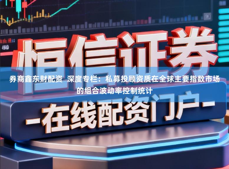 券商鑫东财配资  深度专栏：私募投顾资质在全球主要指数市场的组合波动率控制统计