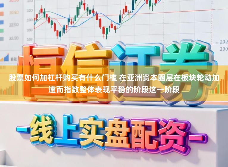 股票如何加杠杆购买有什么门槛 在亚洲资本圈层在板块轮动加速而指数整体表现平稳的阶段这一阶段