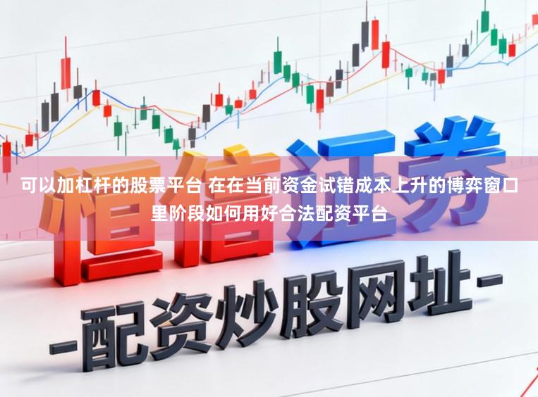 可以加杠杆的股票平台 在在当前资金试错成本上升的博弈窗口里阶段如何用好合法配资平台