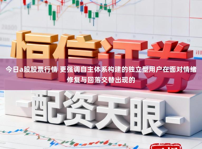 今日a股股票行情 更强调自主体系构建的独立型用户在面对情绪修复与回落交替出现的