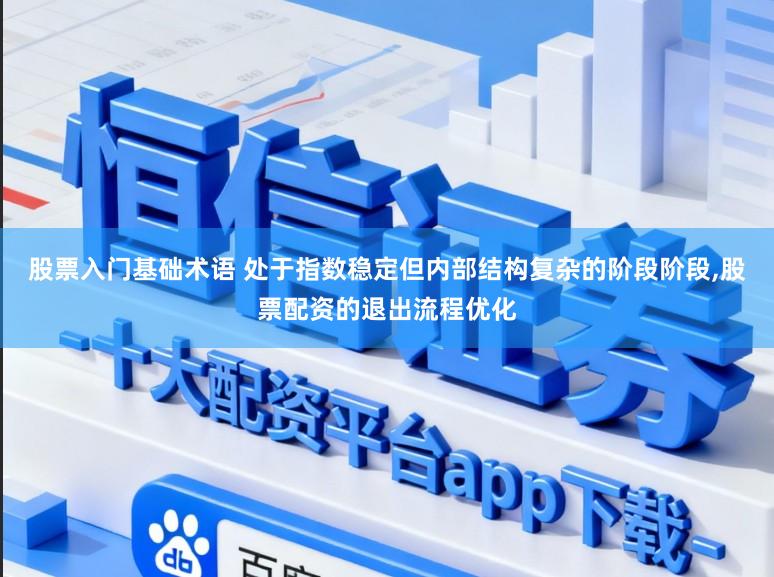 股票入门基础术语 处于指数稳定但内部结构复杂的阶段阶段，股票配资的退出流程优化