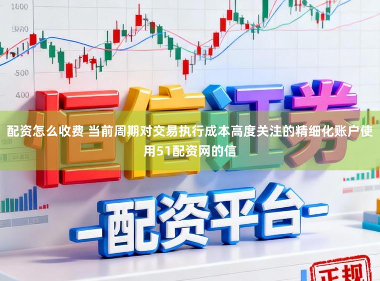 配资怎么收费 当前周期对交易执行成本高度关注的精细化账户使用51配资网的信