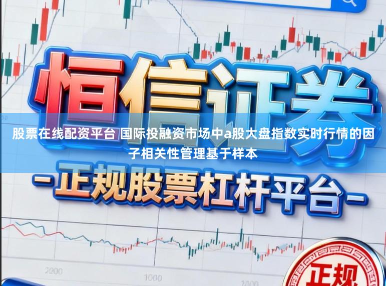 股票在线配资平台 国际投融资市场中a股大盘指数实时行情的因子相关性管理基于样本