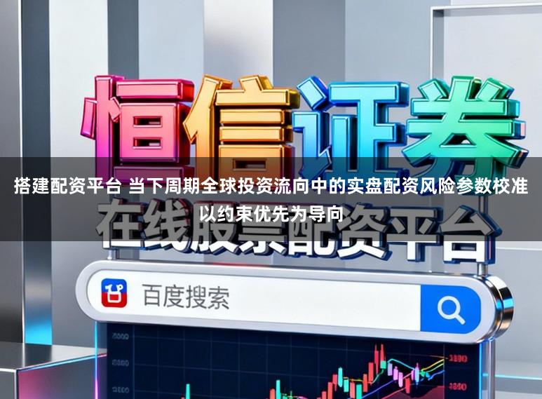 搭建配资平台 当下周期全球投资流向中的实盘配资风险参数校准以约束优先为导向