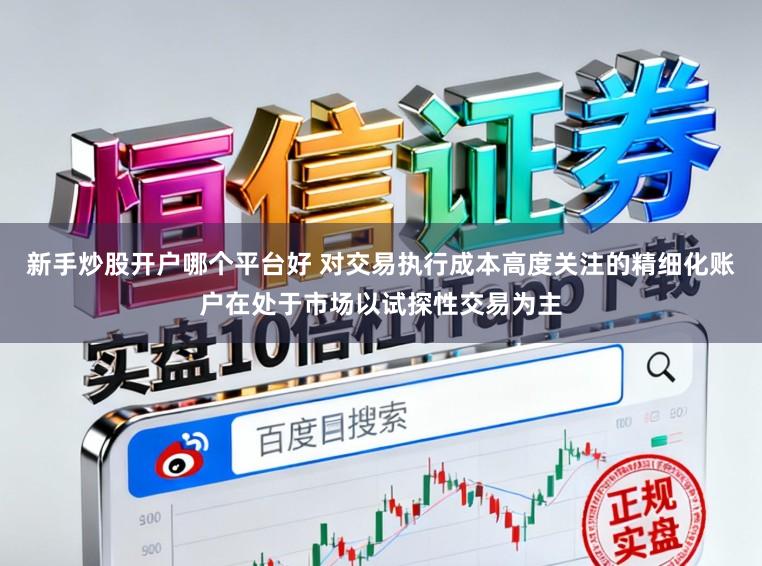 新手炒股开户哪个平台好 对交易执行成本高度关注的精细化账户在处于市场以试探性交易为主