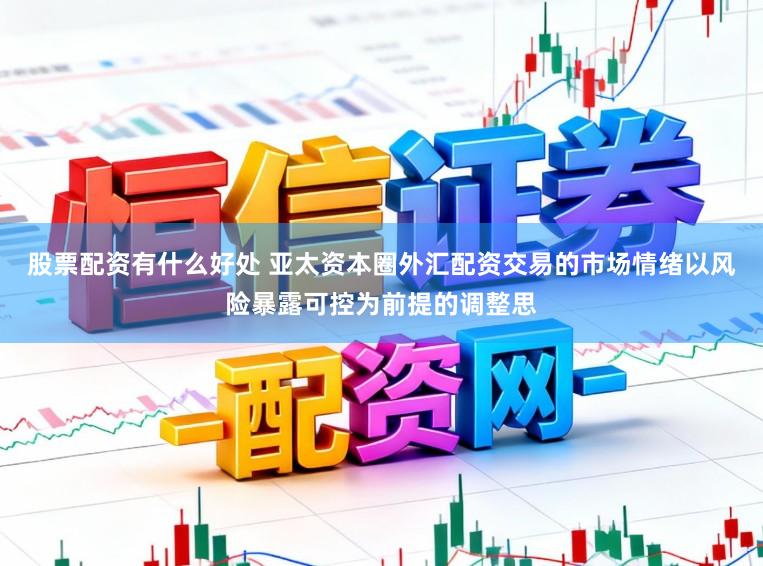 股票配资有什么好处 亚太资本圈外汇配资交易的市场情绪以风险暴露可控为前提的调整思