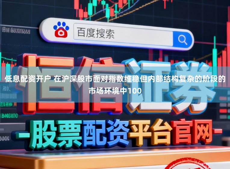 低息配资开户 在沪深股市面对指数维稳但内部结构复杂的阶段的市场环境中100