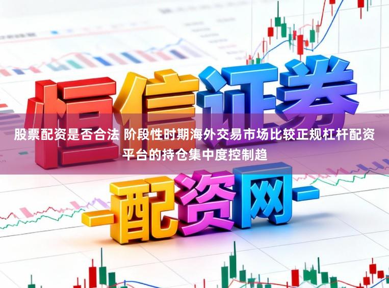 股票配资是否合法 阶段性时期海外交易市场比较正规杠杆配资平台的持仓集中度控制趋