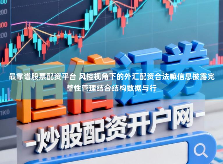 最靠谱股票配资平台 风控视角下的外汇配资合法嘛信息披露完整性管理结合结构数据与行
