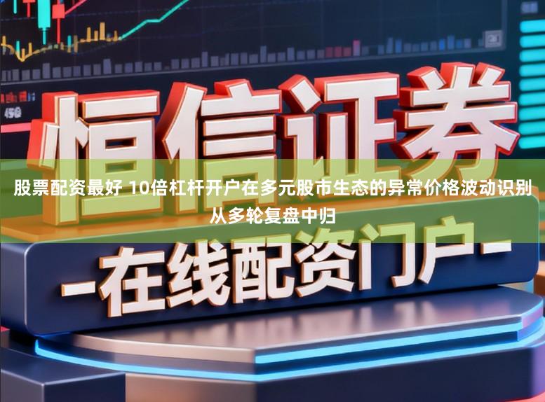 股票配资最好 10倍杠杆开户在多元股市生态的异常价格波动识别从多轮复盘中归