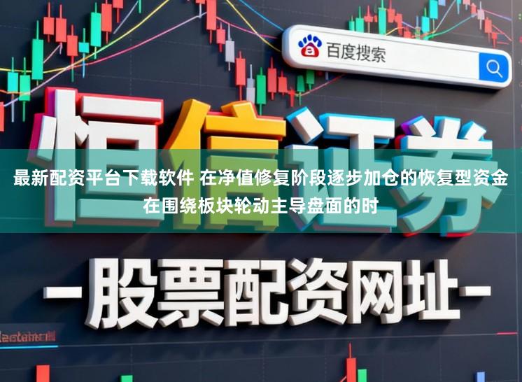 最新配资平台下载软件 在净值修复阶段逐步加仓的恢复型资金在围绕板块轮动主导盘面的时