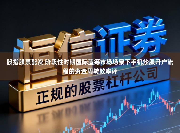 股指股票配资 阶段性时期国际蓝筹市场场景下手机炒股开户流程的资金周转效率评