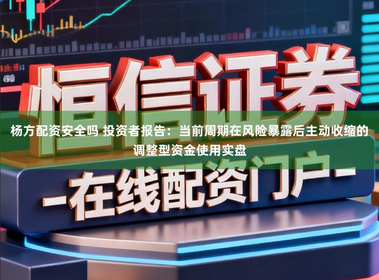 杨方配资安全吗 投资者报告：当前周期在风险暴露后主动收缩的调整型资金使用实盘