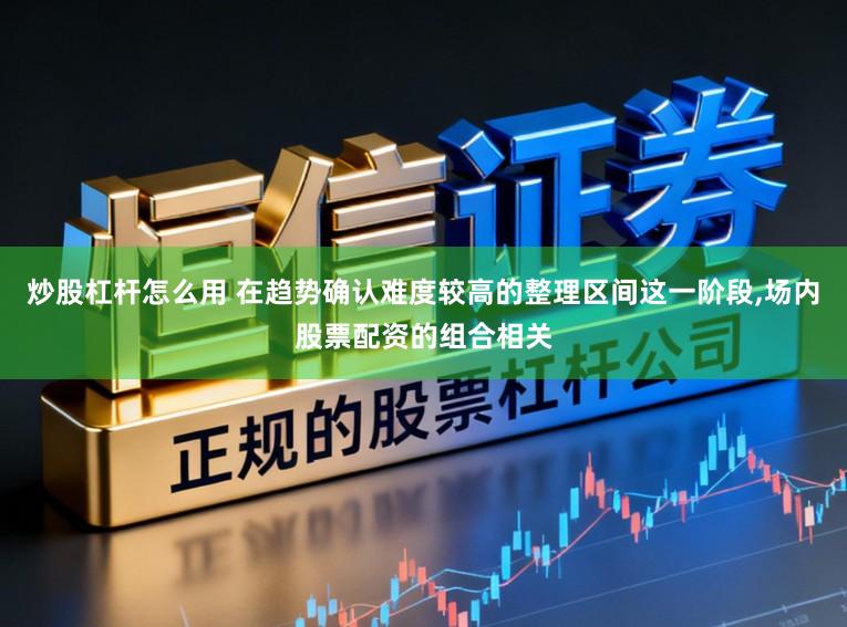 炒股杠杆怎么用 在趋势确认难度较高的整理区间这一阶段，场内股票配资的组合相关