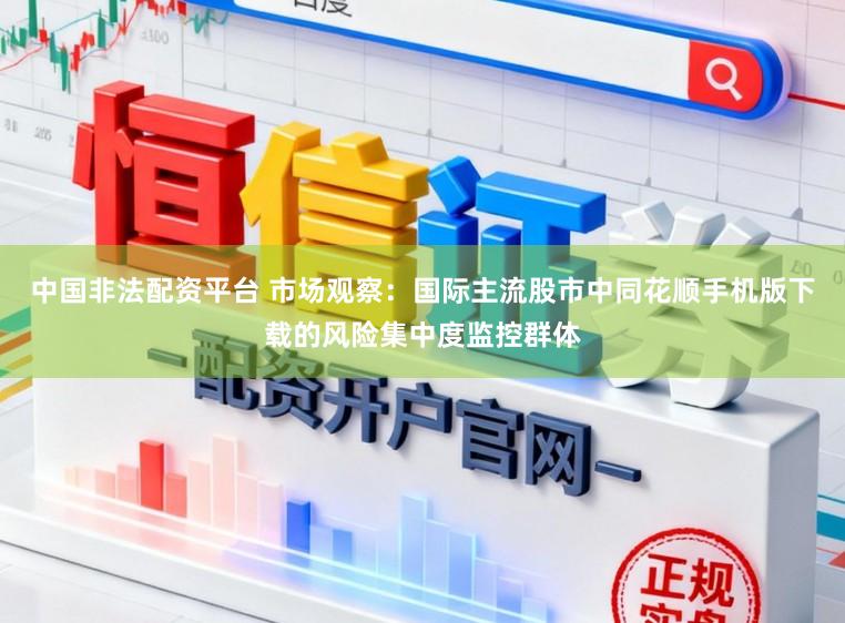 中国非法配资平台 市场观察：国际主流股市中同花顺手机版下载的风险集中度监控群体