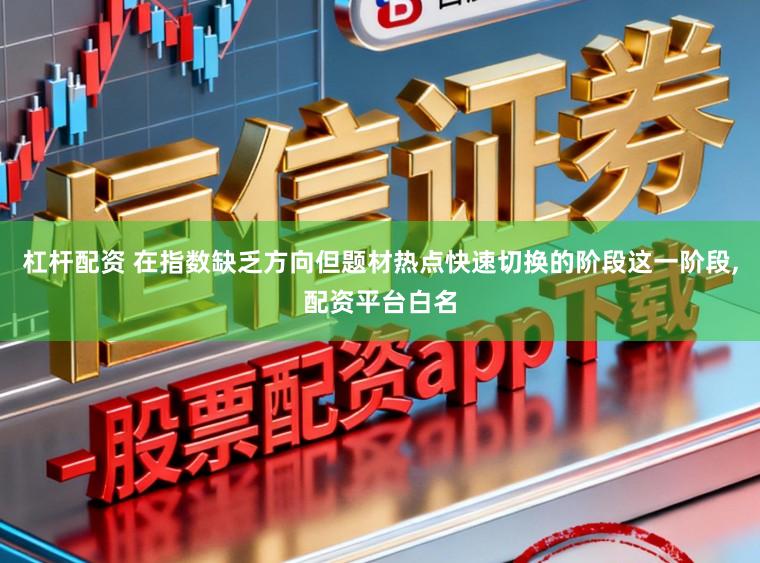 杠杆配资 在指数缺乏方向但题材热点快速切换的阶段这一阶段，配资平台白名