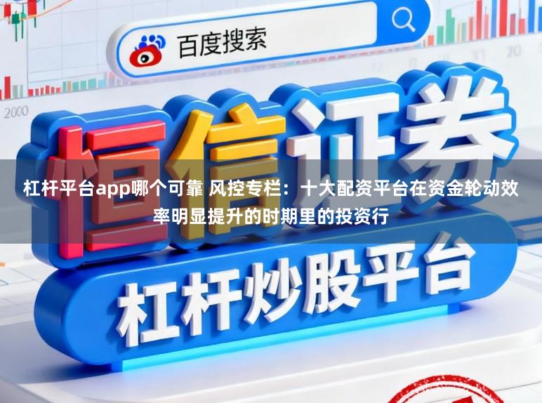 杠杆平台app哪个可靠 风控专栏：十大配资平台在资金轮动效率明显提升的时期里的投资行