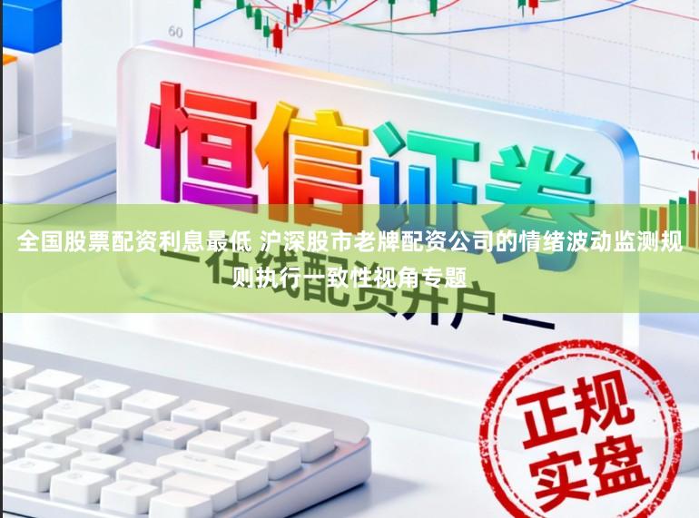 全国股票配资利息最低 沪深股市老牌配资公司的情绪波动监测规则执行一致性视角专题