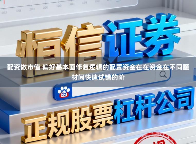 配资做市值 偏好基本面修复逻辑的配置资金在在资金在不同题材间快速试错的阶
