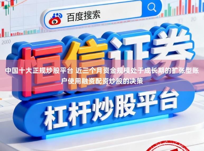 中国十大正规炒股平台 近三个月资金规模处于成长期的扩张型账户使用融资配资炒股的决策